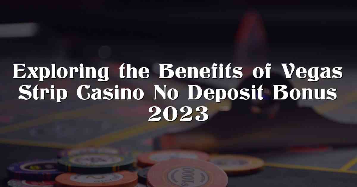 Exploring the Benefits of Vegas Strip Casino No Deposit Bonus 2023