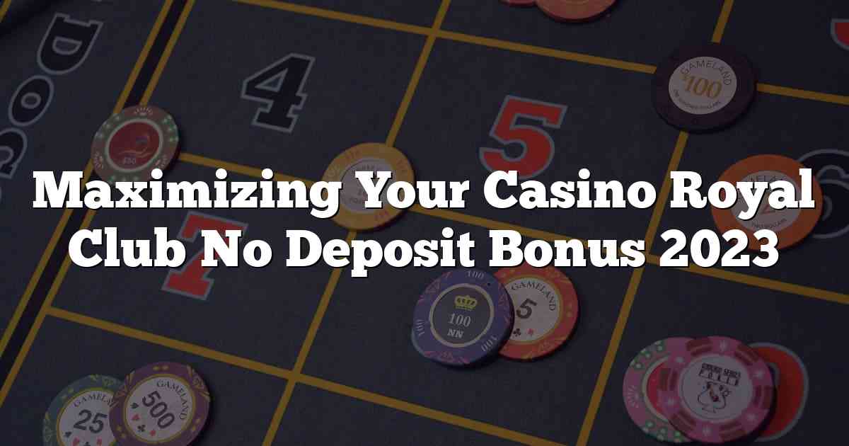 Maximizing Your Casino Royal Club No Deposit Bonus 2023