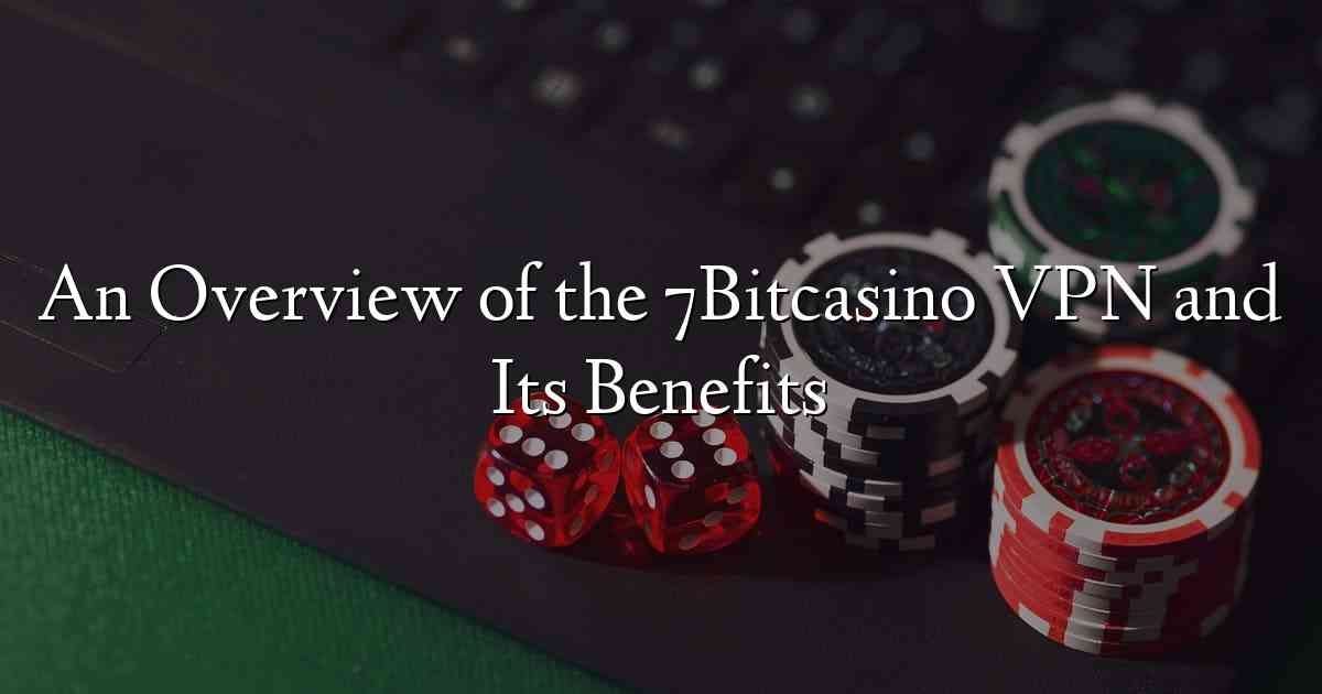 An Overview of the 7Bitcasino VPN and Its Benefits